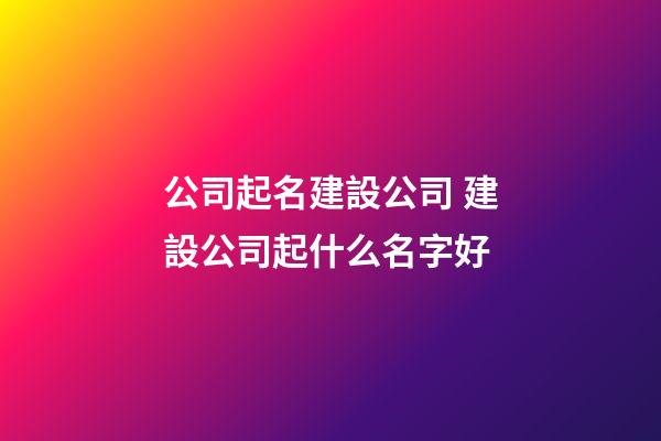 公司起名建設公司 建設公司起什么名字好-第1張-公司起名-玄機派